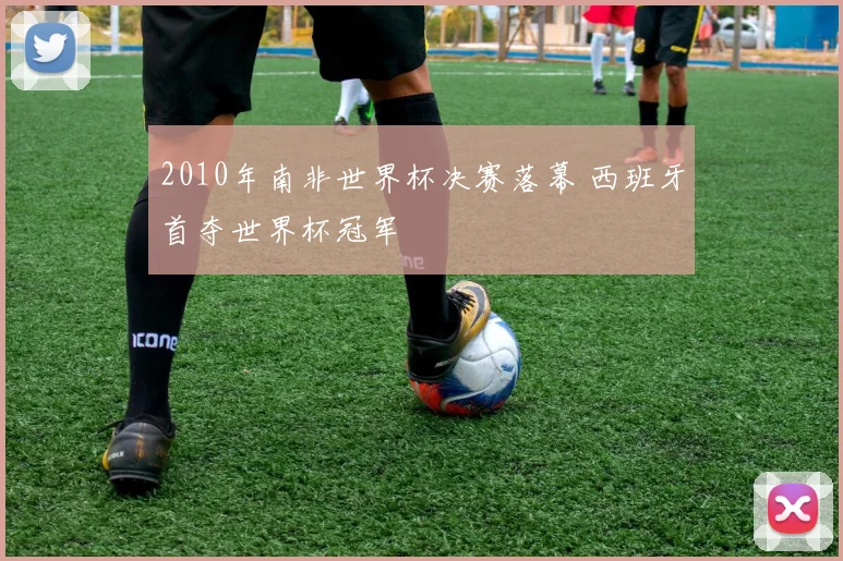 2010年南非世界杯决赛落幕 西班牙首夺世界杯冠军