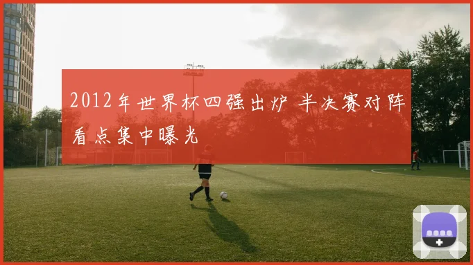 2012年世界杯四强出炉 半决赛对阵看点集中曝光