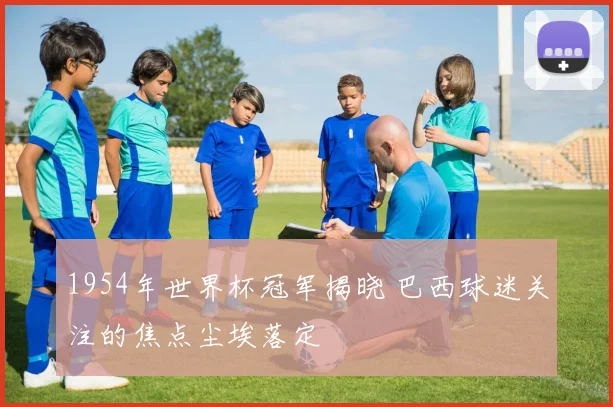 1954年世界杯冠军揭晓 巴西球迷关注的焦点尘埃落定