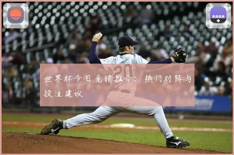 世界杯今日竞猜推介:热门对阵与投注建议