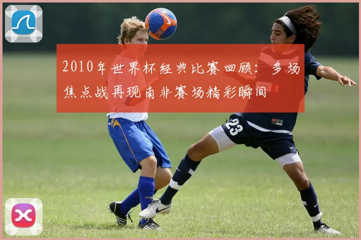 2010年世界杯经典比赛回顾:多场焦点战再现南非赛场精彩瞬间