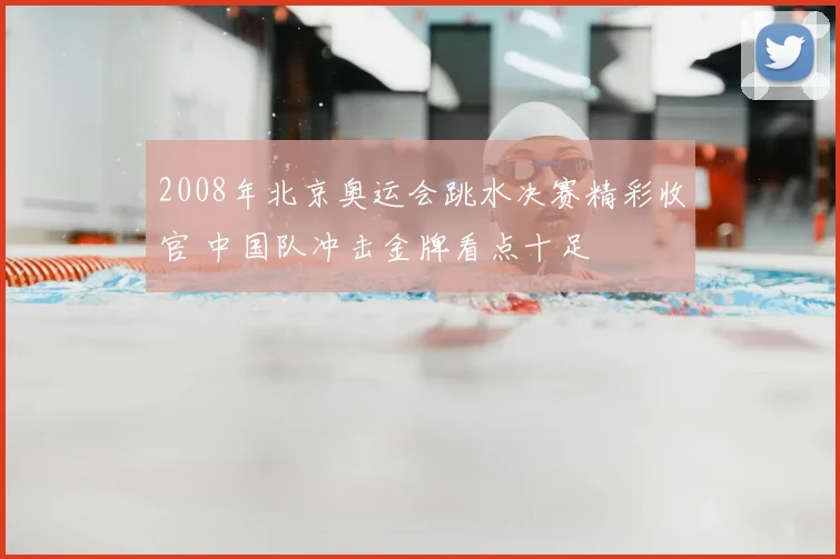 2008年北京奥运会跳水决赛精彩收官 中国队冲击金牌看点十足