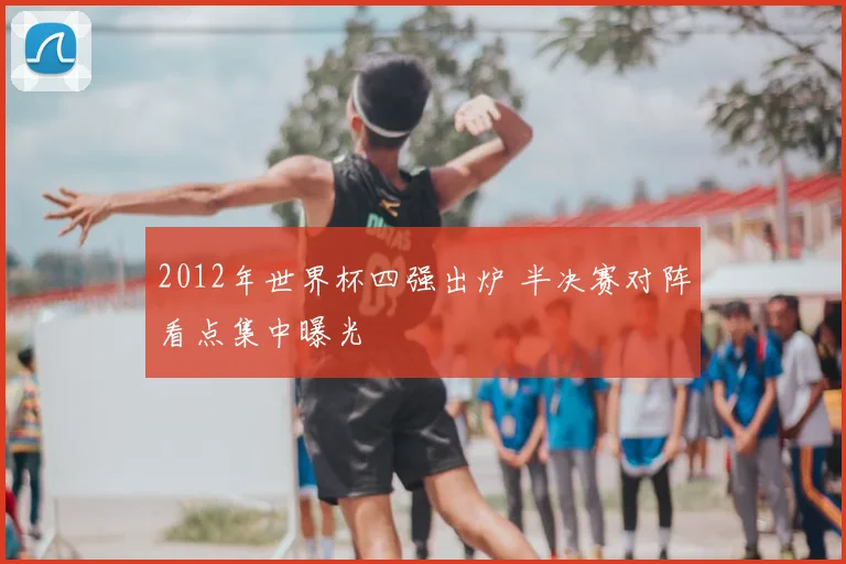 2012年世界杯四强出炉 半决赛对阵看点集中曝光