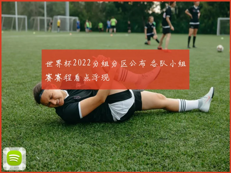世界杯2022分组分区公布 各队小组赛赛程看点浮现