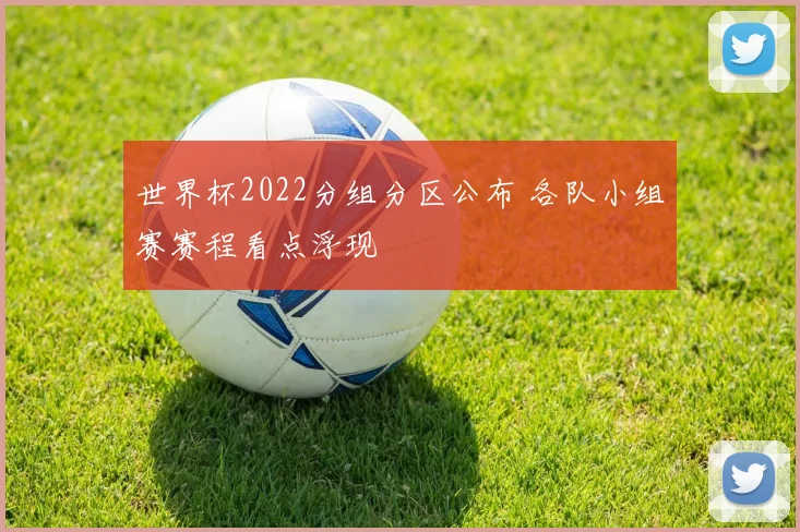 世界杯2022分组分区公布 各队小组赛赛程看点浮现